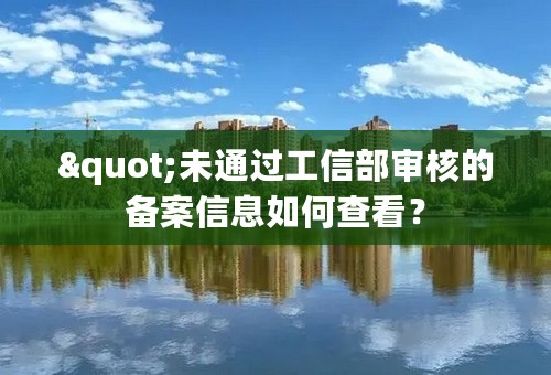 "未通过工信部审核的备案信息如何查看？