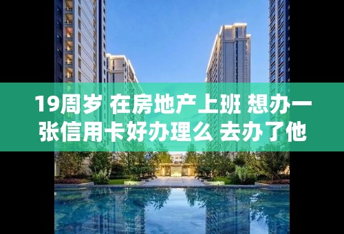 19周岁 在房地产上班 想办一张信用卡好办理么 去办了他们说我年龄小 之前当过兵 办信用卡