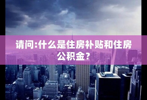 请问:什么是住房补贴和住房公积金？