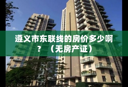 遵义市东联线的房价多少啊？ （无房产证）