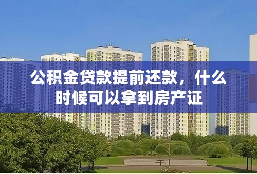 公积金贷款提前还款，什么时候可以拿到房产证