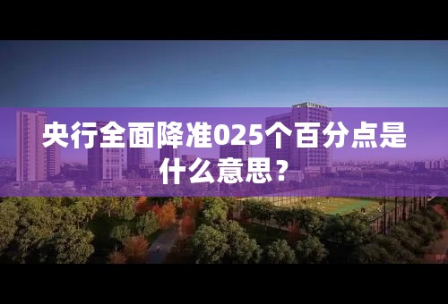 央行全面降准025个百分点是什么意思？