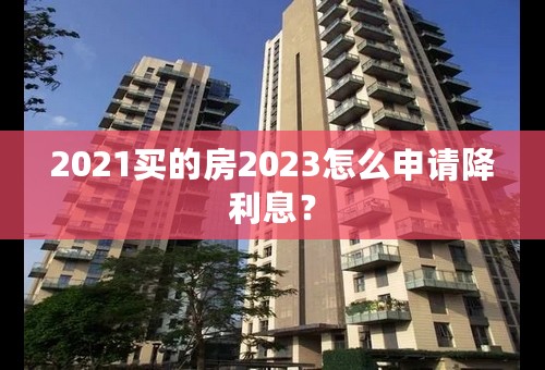 2021买的房2023怎么申请降利息？