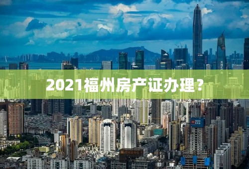 2021福州房产证办理？