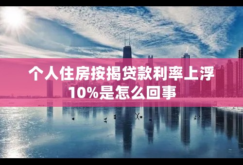 个人住房按揭贷款利率上浮10%是怎么回事