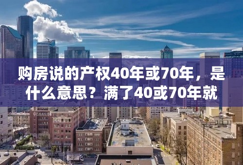 购房说的产权40年或70年，是什么意思？满了40或70年就不是你的了吗？