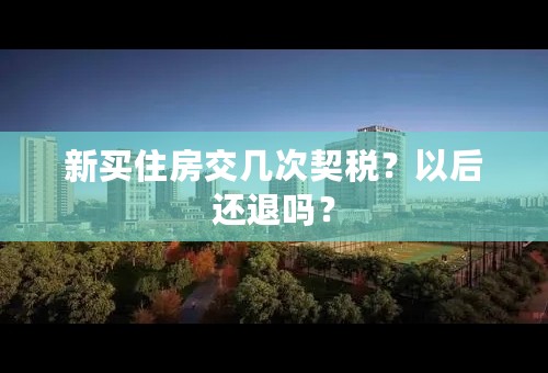 新买住房交几次契税？以后还退吗？