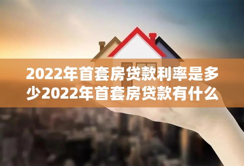 2022年首套房贷款利率是多少2022年首套房贷款有什么优惠政策