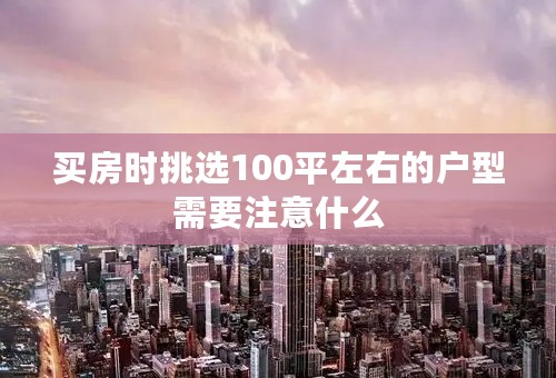 买房时挑选100平左右的户型需要注意什么