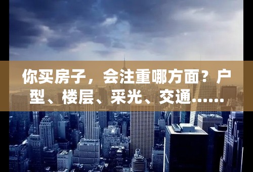 你买房子，会注重哪方面？户型、楼层、采光、交通……你会重视哪些方面？