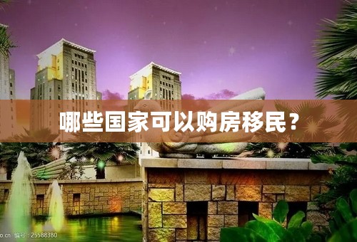 哪些国家可以购房移民？