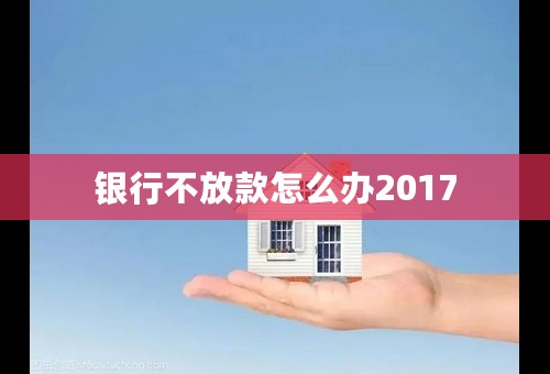 银行不放款怎么办2017