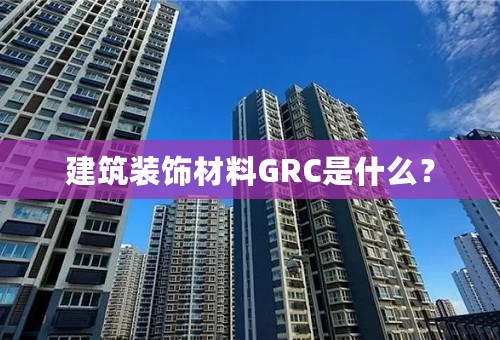 建筑装饰材料GRC是什么？