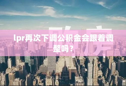 lpr再次下调公积金会跟着调整吗？