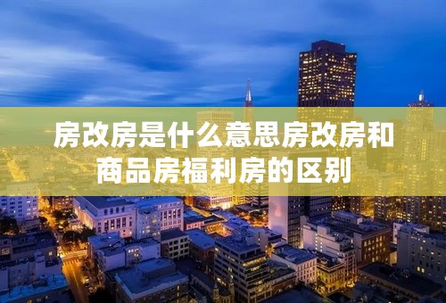 房改房是什么意思房改房和商品房福利房的区别