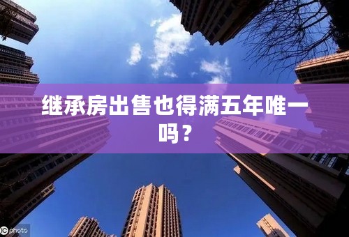 继承房出售也得满五年唯一吗？