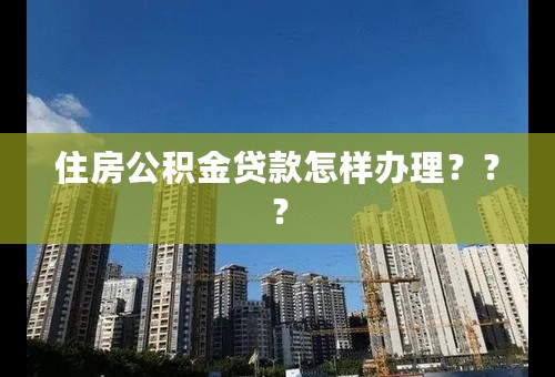 住房公积金贷款怎样办理？？？