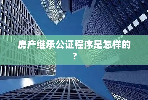 房产继承公证程序是怎样的？