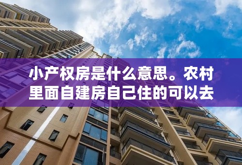 小产权房是什么意思。农村里面自建房自己住的可以去办证吗？