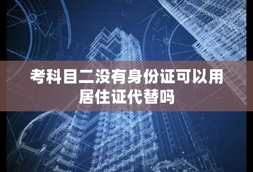 考科目二没有身份证可以用居住证代替吗