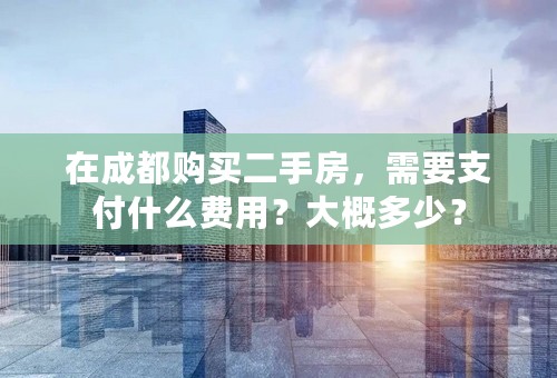 在成都购买二手房，需要支付什么费用？大概多少？