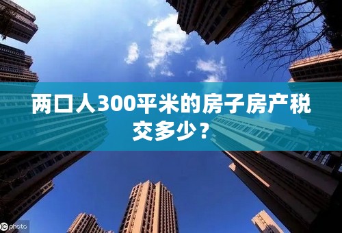 两口人300平米的房子房产税交多少？