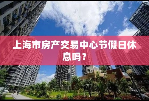 上海市房产交易中心节假日休息吗？