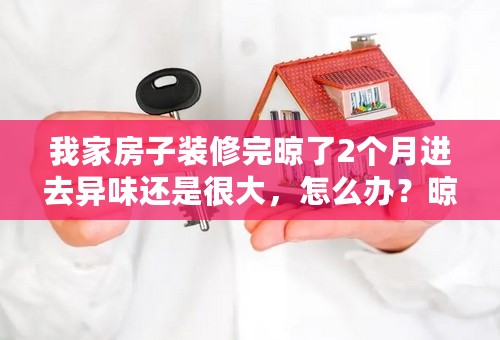 我家房子装修完晾了2个月进去异味还是很大，怎么办？晾不完么？