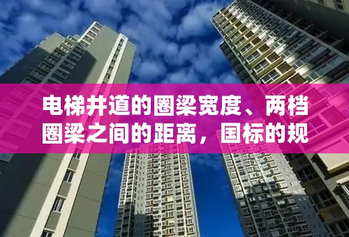 电梯井道的圈梁宽度、两档圈梁之间的距离，国标的规定是多少？是国标第几条规定的呢？