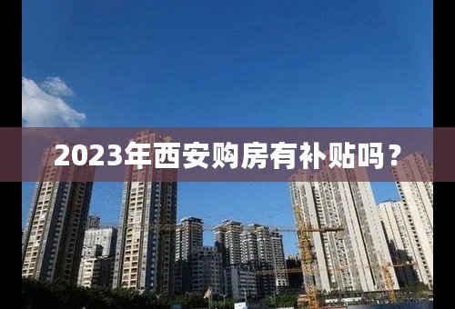 2023年西安购房有补贴吗？