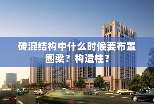 砖混结构中什么时候要布置圈梁？构造柱？