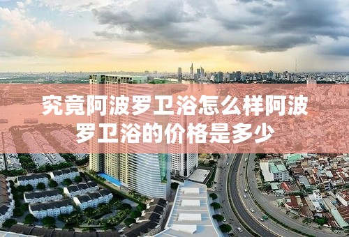 究竟阿波罗卫浴怎么样阿波罗卫浴的价格是多少