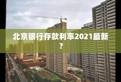 北京银行存款利率2021最新？