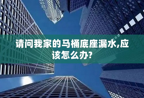 请问我家的马桶底座漏水,应该怎么办?