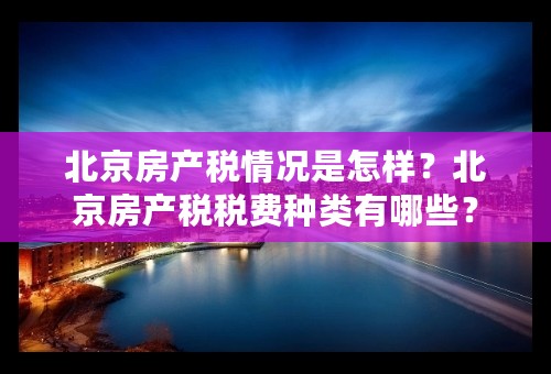 北京房产税情况是怎样？北京房产税税费种类有哪些？