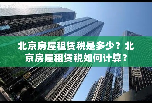 北京房屋租赁税是多少？北京房屋租赁税如何计算？