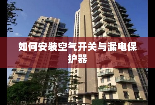 如何安装空气开关与漏电保护器