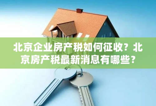 北京企业房产税如何征收？北京房产税最新消息有哪些？