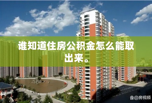 谁知道住房公积金怎么能取出来。