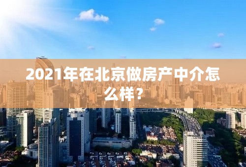 2021年在北京做房产中介怎么样？