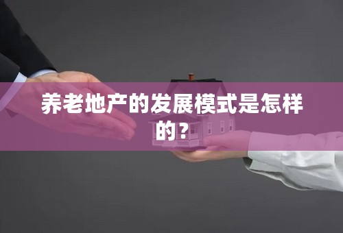 养老地产的发展模式是怎样的？