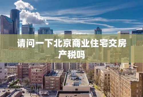 请问一下北京商业住宅交房产税吗