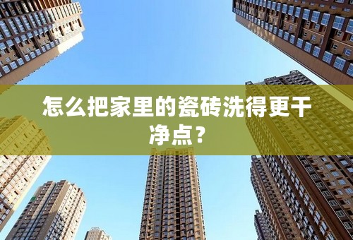 怎么把家里的瓷砖洗得更干净点？