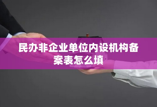 民办非企业单位内设机构备案表怎么填