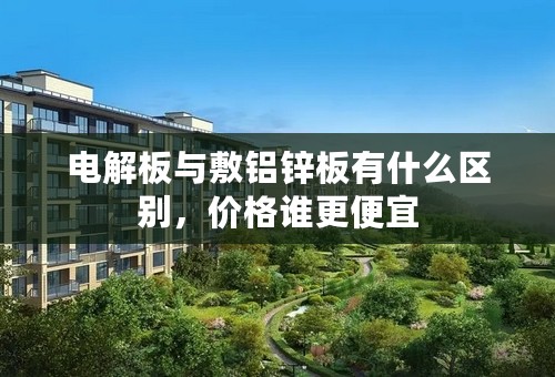 电解板与敷铝锌板有什么区别，价格谁更便宜