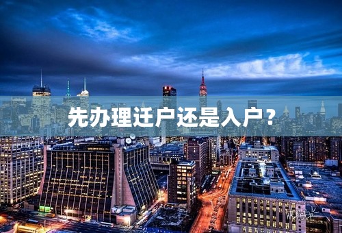 先办理迁户还是入户？