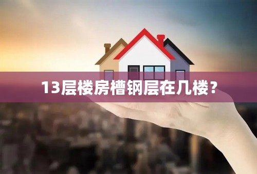 13层楼房槽钢层在几楼？