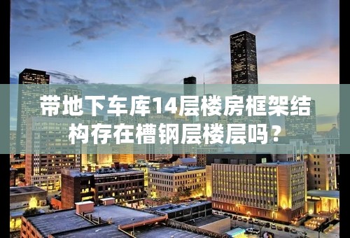 带地下车库14层楼房框架结构存在槽钢层楼层吗？