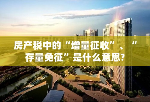 房产税中的“增量征收”、“存量免征”是什么意思?