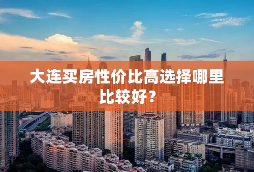 大连买房性价比高选择哪里比较好？